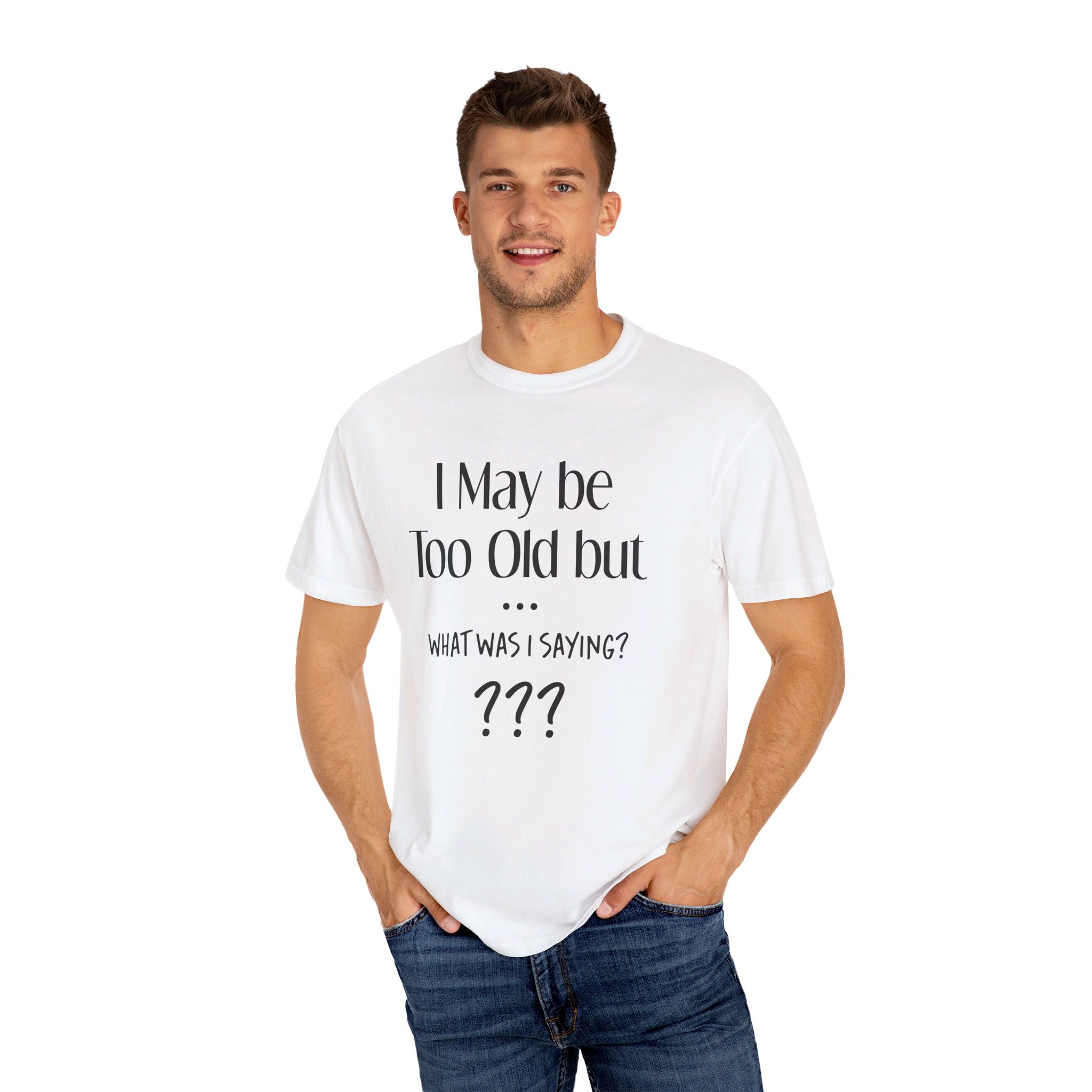 I May be TOO Old but.. What Was I saying - Unisex T-Shirts